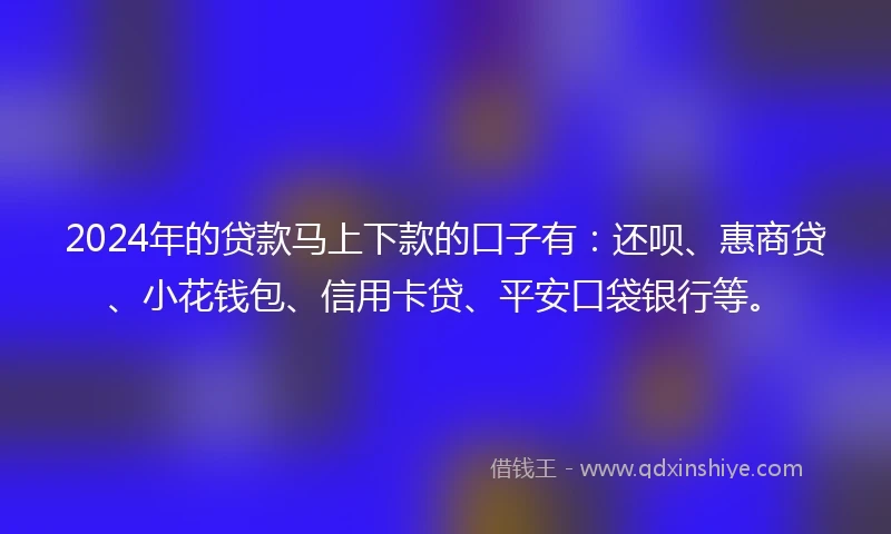 2024年的贷款马上下款的口子有：还呗、惠商贷、小花钱包、信用卡贷、平安口袋银行等。
