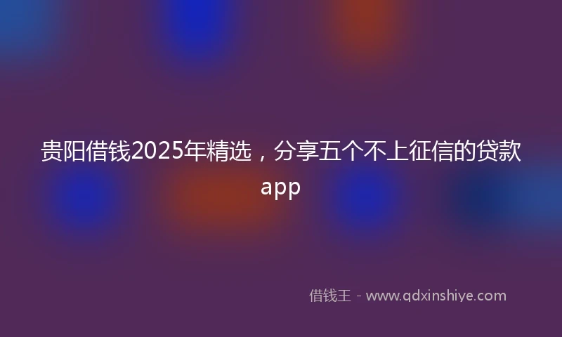贵阳借钱2025年精选，分享五个不上征信的贷款app