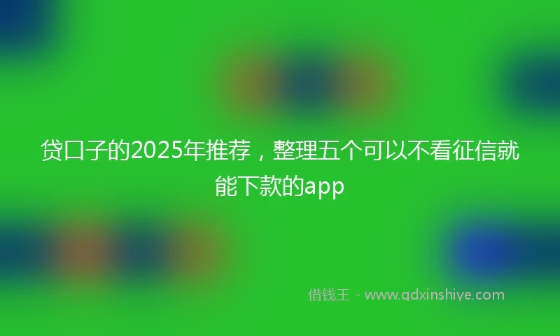 贷口子的2025年推荐，整理五个可以不看征信就能下款的app