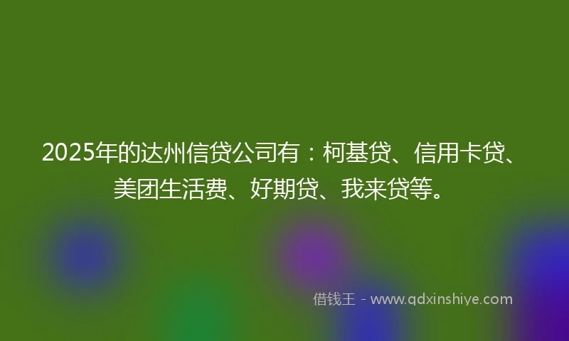 2025年的达州信贷公司有：柯基贷、信用卡贷、美团生活费、好期贷、我来贷等。