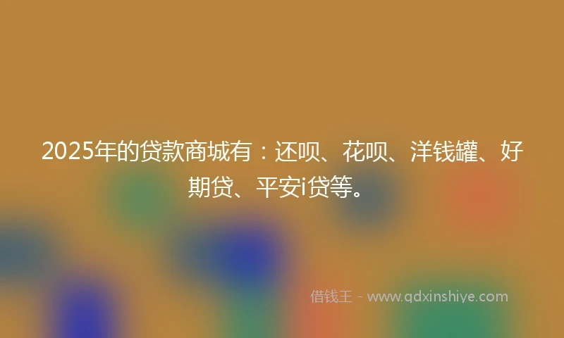 2025年的贷款商城有:还呗、花呗、洋钱罐、好期贷、平安i贷等。