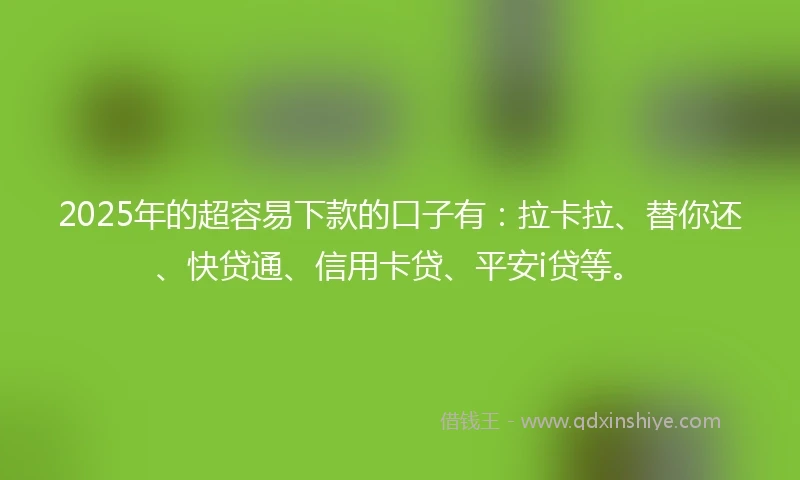 2025年的超容易下款的口子有:拉卡拉、替你还、快贷通、信用卡贷、平安i贷等。