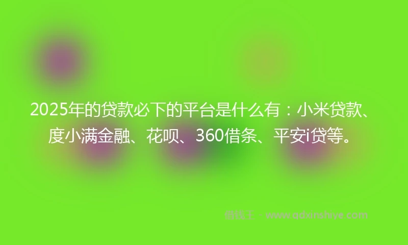 2025年的贷款必下的平台是什么有：小米贷款、度小满金融、花呗、360借条、平安i贷等。