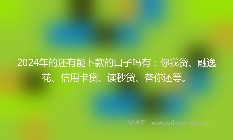 2024年的还有能下款的口子吗有：你我贷、融逸花、信用卡贷、读秒贷、替你还等。