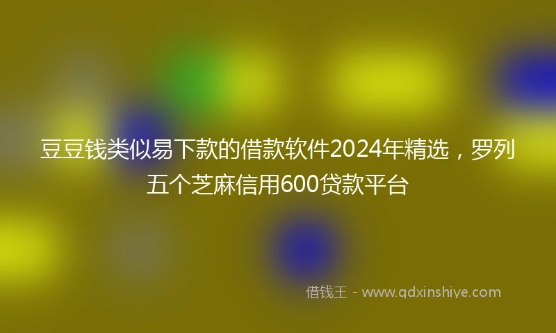 豆豆钱类似易下款的借款软件2024年精选，罗列五个芝麻信用600贷款平台