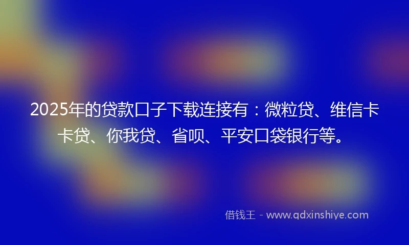 2025年的贷款口子下载连接有：微粒贷、维信卡卡贷、你我贷、省呗、平安口袋银行等。
