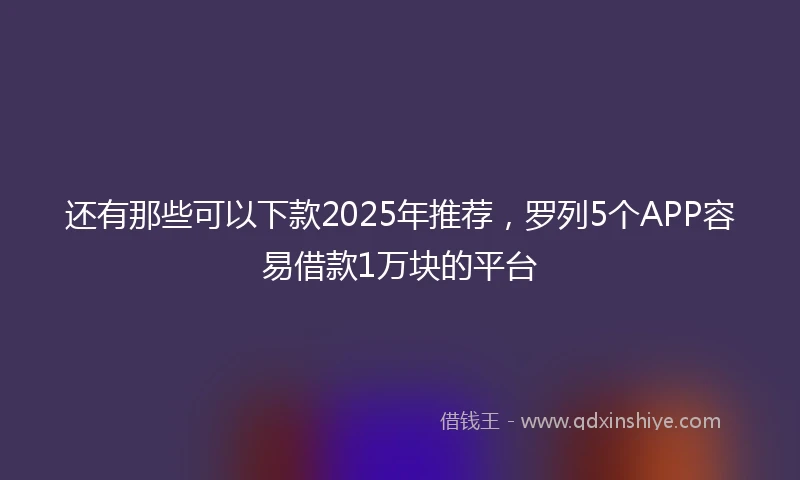 还有那些可以下款2025年推荐，罗列5个APP容易借款1万块的平台