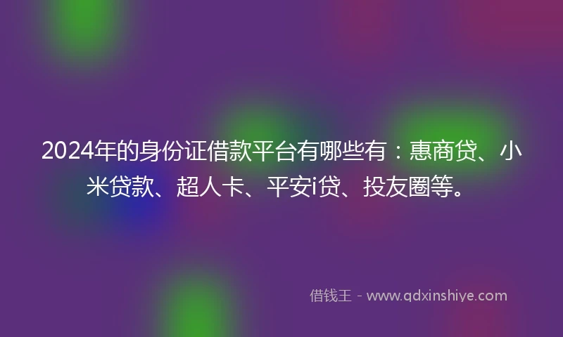 2024年的身份证借款平台有哪些有：惠商贷、小米贷款、超人卡、平安i贷、投友圈等。