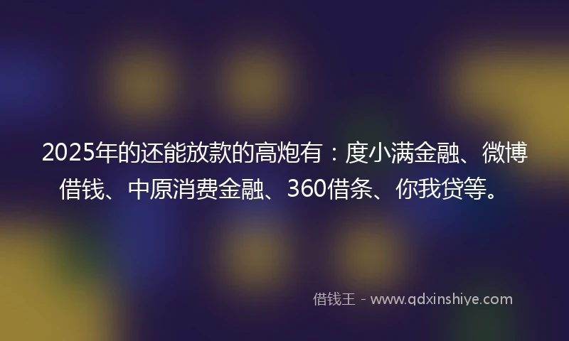 2025年的还能放款的高炮有：度小满金融、微博借钱、中原消费金融、360借条、你我贷等。