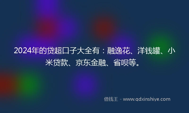 2024年的贷超口子大全有：融逸花、洋钱罐、小米贷款、京东金融、省呗等。