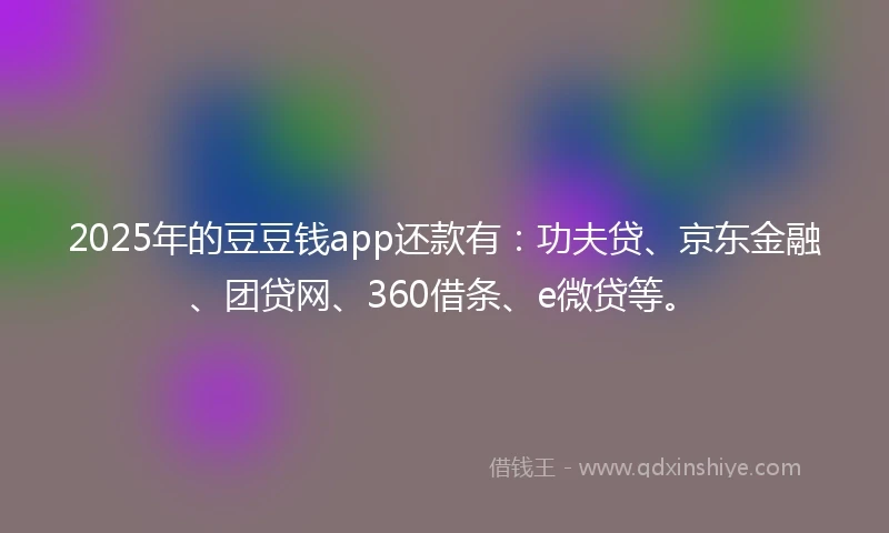 2025年的豆豆钱app还款有：功夫贷、京东金融、团贷网、360借条、e微贷等。
