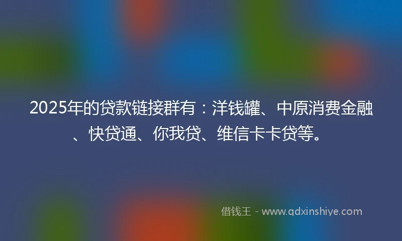 2025年的贷款链接群有：洋钱罐、中原消费金融、快贷通、你我贷、维信卡卡贷等。