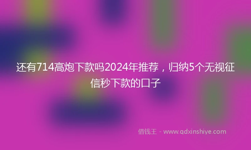 还有714高炮下款吗2024年推荐，归纳5个无视征信秒下款的口子