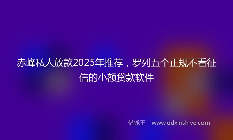 赤峰私人放款2025年推荐，罗列五个正规不看征信的小额贷款软件