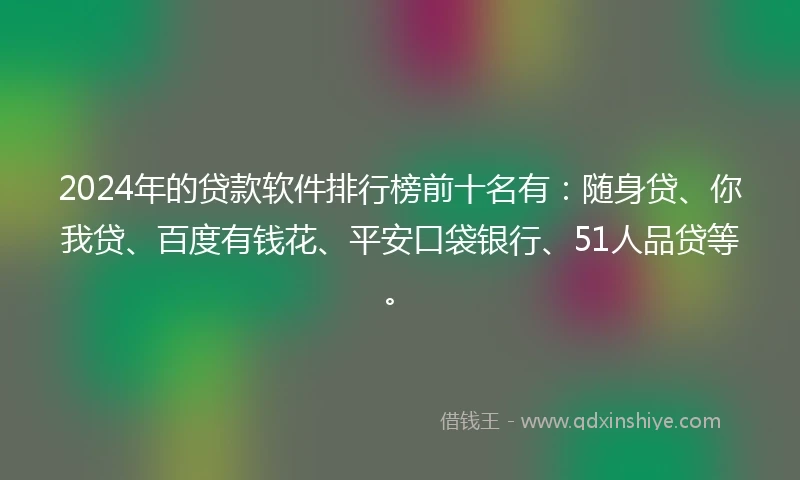 2024年的贷款软件排行榜前十名有：随身贷、你我贷、百度有钱花、平安口袋银行、51人品贷等。