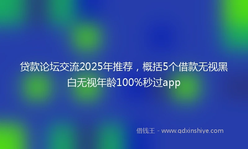 贷款论坛交流2025年推荐，概括5个借款无视黑白无视年龄100%秒过app