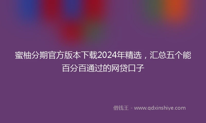 蜜柚分期官方版本下载2024年精选，汇总五个能百分百通过的网贷口子