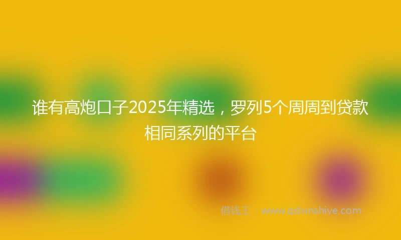 谁有高炮口子2025年精选，罗列5个周周到贷款相同系列的平台