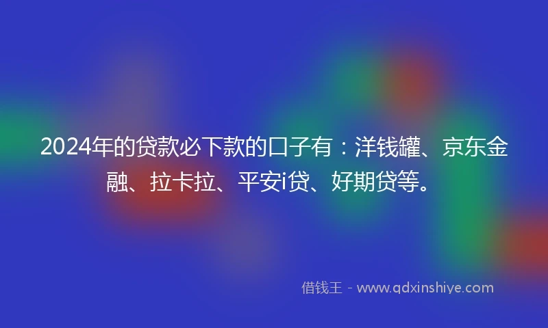 2024年的贷款必下款的口子有：洋钱罐、京东金融、拉卡拉、平安i贷、好期贷等。