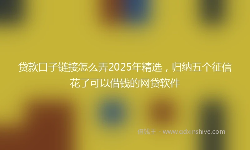 贷款口子链接怎么弄2025年精选，归纳五个征信花了可以借钱的网贷软件
