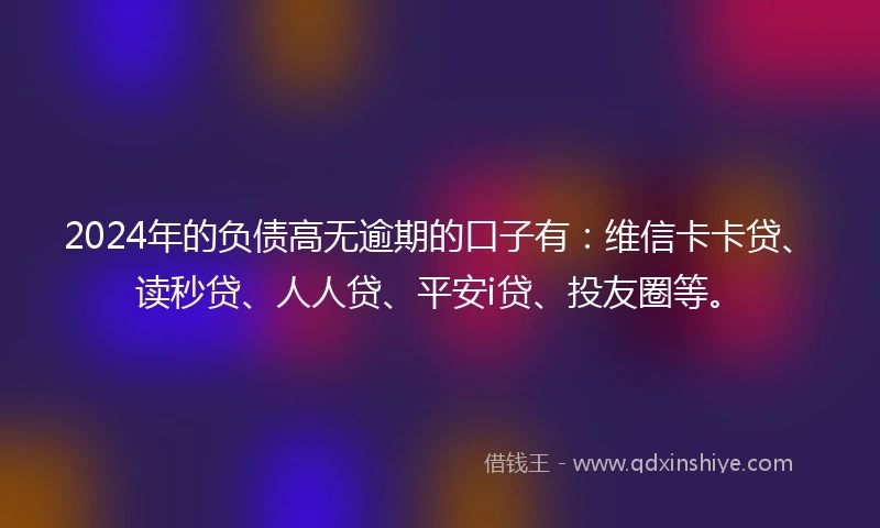 2024年的负债高无逾期的口子有：维信卡卡贷、读秒贷、人人贷、平安i贷、投友圈等。