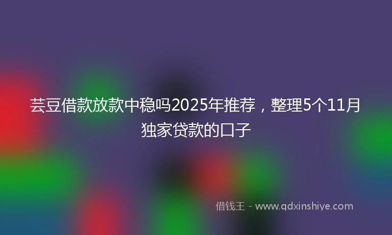 芸豆借款放款中稳吗2025年推荐，整理5个11月独家贷款的口子