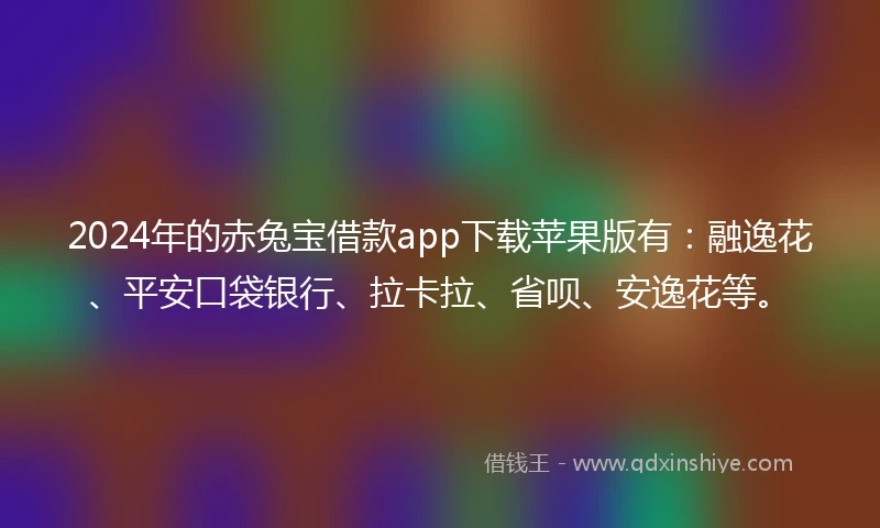 2024年的赤兔宝借款app下载苹果版有：融逸花、平安口袋银行、拉卡拉、省呗、安逸花等。