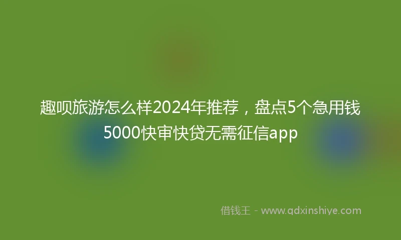 趣呗旅游怎么样2024年推荐，盘点5个急用钱5000快审快贷无需征信app