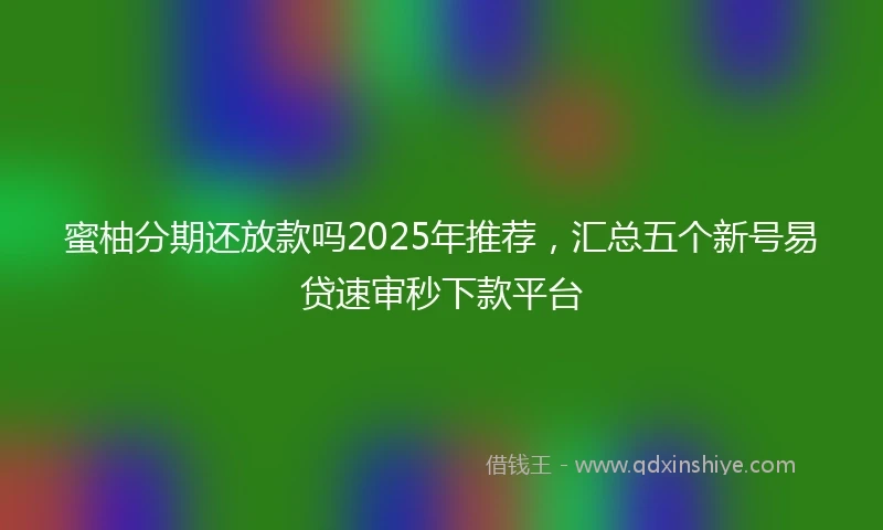 蜜柚分期还放款吗2025年推荐，汇总五个新号易贷速审秒下款平台