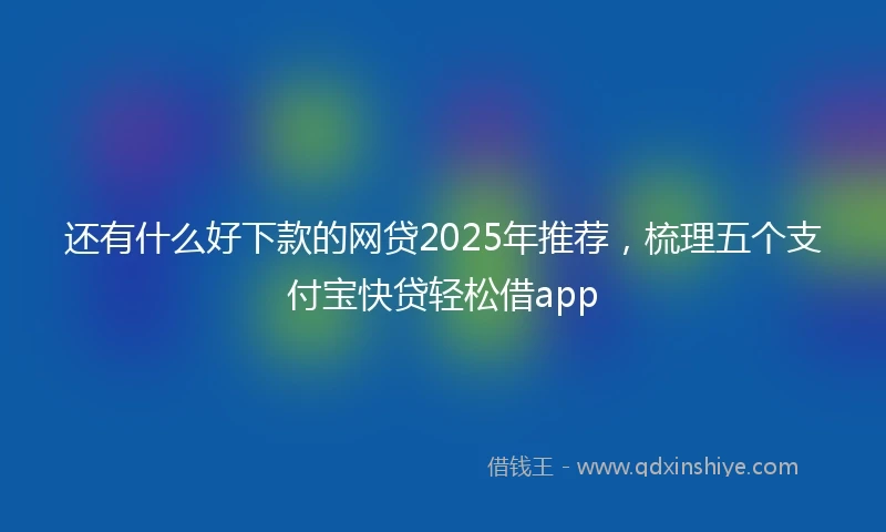 还有什么好下款的网贷2025年推荐，梳理五个支付宝快贷轻松借app