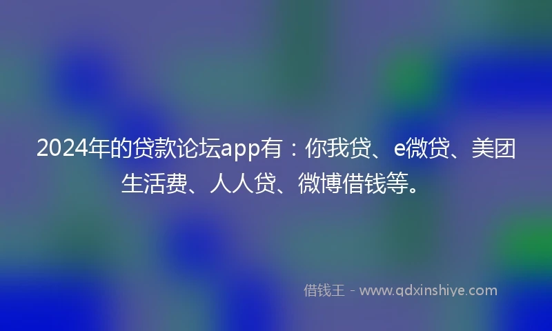 2024年的贷款论坛app有：你我贷、e微贷、美团生活费、人人贷、微博借钱等。