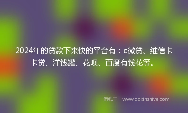 2024年的贷款下来快的平台有：e微贷、维信卡卡贷、洋钱罐、花呗、百度有钱花等。