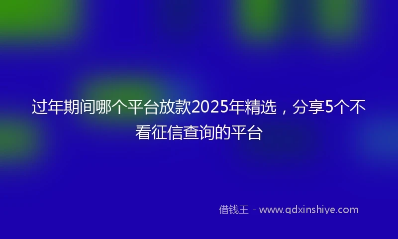 过年期间哪个平台放款2025年精选，分享5个不看征信查询的平台