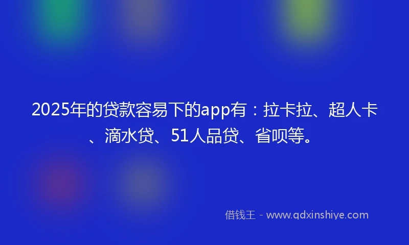 2025年的贷款容易下的app有：拉卡拉、超人卡、滴水贷、51人品贷、省呗等。