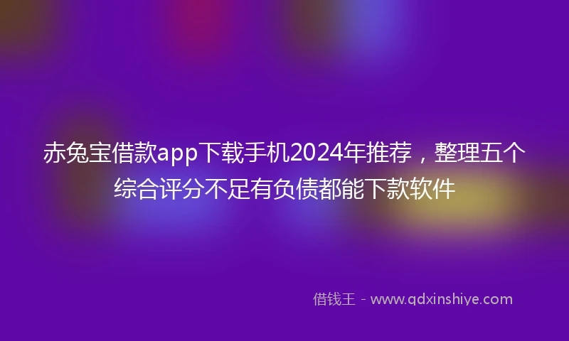 赤兔宝借款app下载手机2024年推荐，整理五个综合评分不足有负债都能下款软件