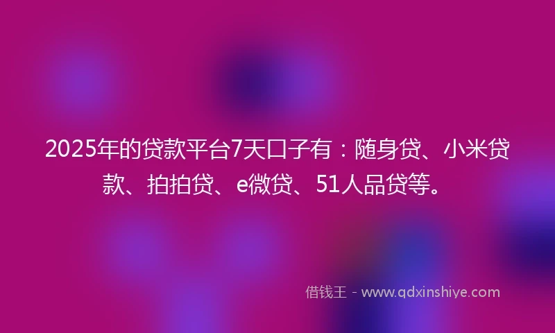 2025年的贷款平台7天口子有：随身贷、小米贷款、拍拍贷、e微贷、51人品贷等。