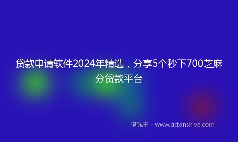 贷款申请软件2024年精选，分享5个秒下700芝麻分贷款平台