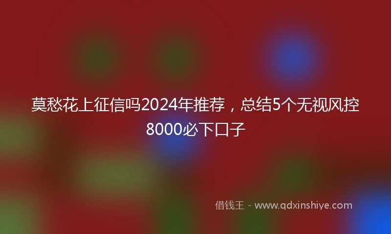 莫愁花上征信吗2024年推荐，总结5个无视风控8000必下口子