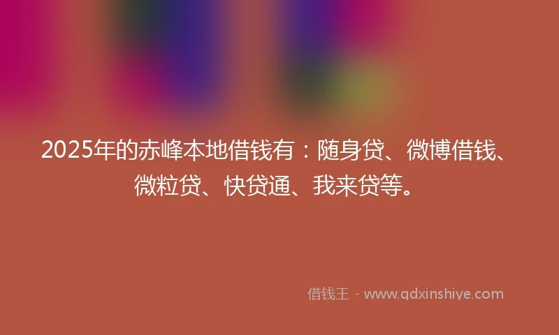 2025年的赤峰本地借钱有：随身贷、微博借钱、微粒贷、快贷通、我来贷等。