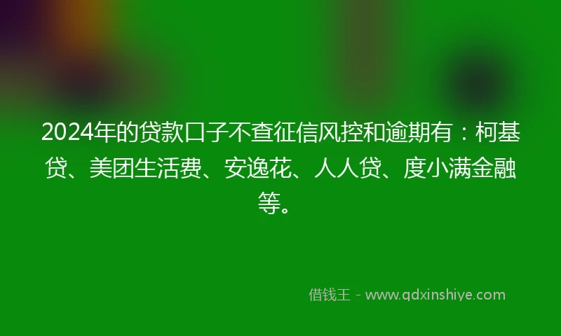 2024年的贷款口子不查征信风控和逾期有：柯基贷、美团生活费、安逸花、人人贷、度小满金融等。