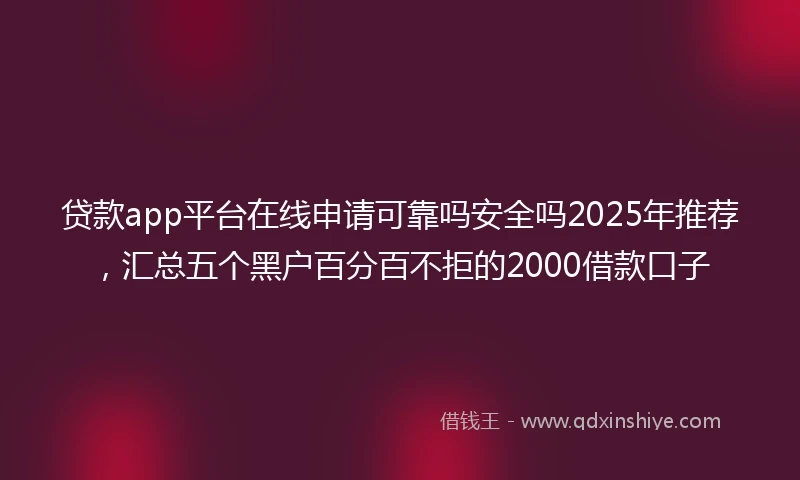 贷款app平台在线申请可靠吗安全吗2025年推荐，汇总五个黑户百分百不拒的2000借款口子