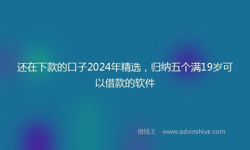 还在下款的口子2024年精选，归纳五个满19岁可以借款的软件
