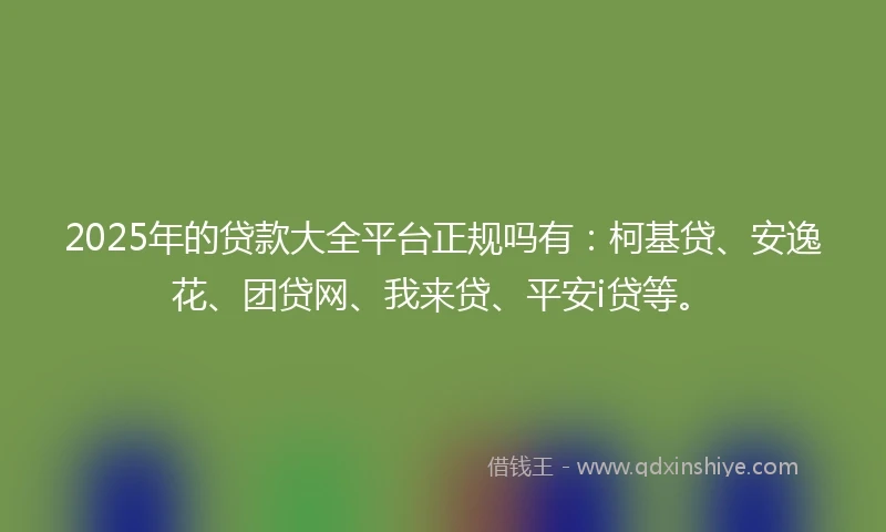 2025年的贷款大全平台正规吗有：柯基贷、安逸花、团贷网、我来贷、平安i贷等。