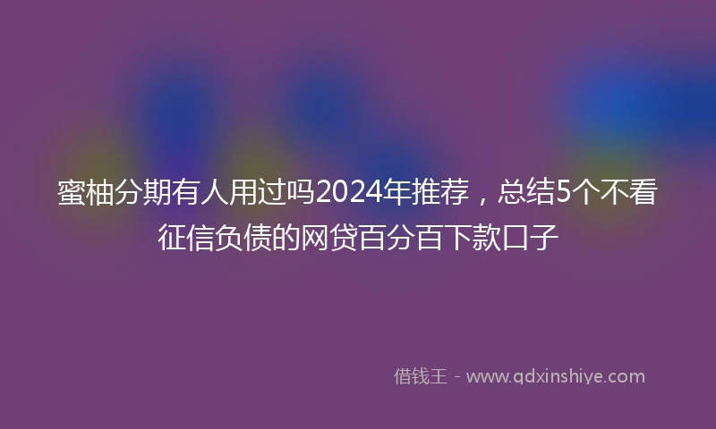 蜜柚分期有人用过吗2024年推荐，总结5个不看征信负债的网贷百分百下款口子