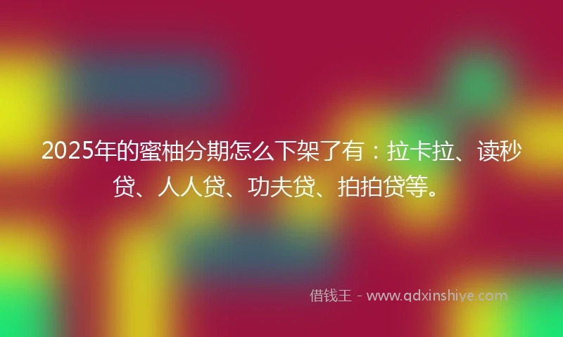2025年的蜜柚分期怎么下架了有：拉卡拉、读秒贷、人人贷、功夫贷、拍拍贷等。