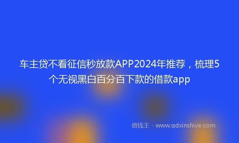 车主贷不看征信秒放款APP2024年推荐，梳理5个无视黑白百分百下款的借款app
