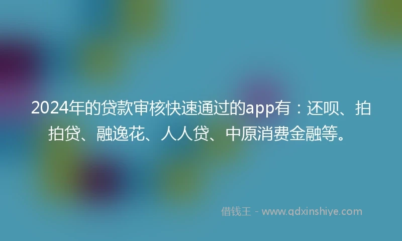 2024年的贷款审核快速通过的app有：还呗、拍拍贷、融逸花、人人贷、中原消费金融等。