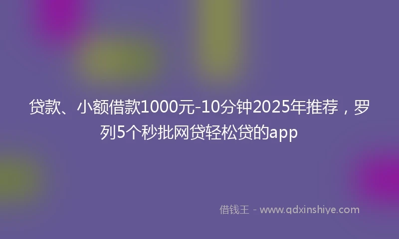 贷款、小额借款1000元-10分钟2025年推荐，罗列5个秒批网贷轻松贷的app