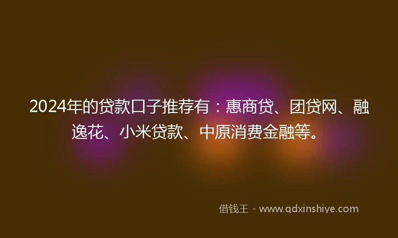 2024年的贷款口子推荐有：惠商贷、团贷网、融逸花、小米贷款、中原消费金融等。
