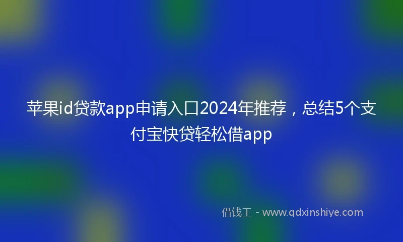 苹果id贷款app申请入口2024年推荐，总结5个支付宝快贷轻松借app